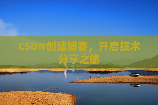 CSDN创建博客,开启技术分享之旅 CSDN创建博客,开启技术分享之旅
